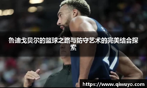 鲁迪戈贝尔的篮球之路与防守艺术的完美结合探索