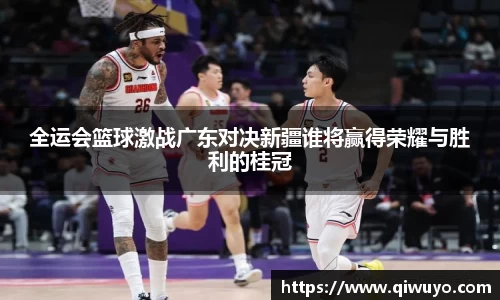 全运会篮球激战广东对决新疆谁将赢得荣耀与胜利的桂冠