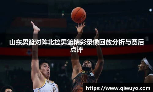 山东男篮对阵北控男篮精彩录像回放分析与赛后点评
