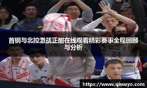 首钢与北控激战正酣在线观看精彩赛事全程回顾与分析