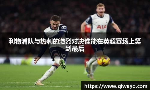 利物浦队与热刺的激烈对决谁能在英超赛场上笑到最后