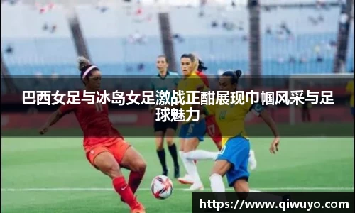 巴西女足与冰岛女足激战正酣展现巾帼风采与足球魅力